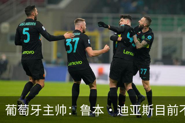 葡萄牙主帅：鲁本·迪亚斯目前不适合比赛 我们会据实际情况轮换