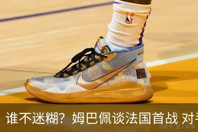 谁不迷糊？姆巴佩谈法国首战 对手是不是非洲杯冠军？