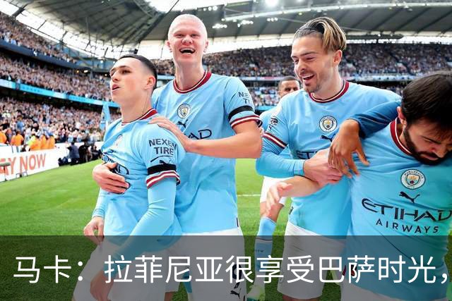 马卡：拉菲尼亚很享受巴萨时光，不会评估或分析任何潜在的报价